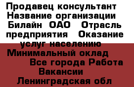 Продавец-консультант › Название организации ­ Билайн, ОАО › Отрасль предприятия ­ Оказание услуг населению › Минимальный оклад ­ 16 000 - Все города Работа » Вакансии   . Ленинградская обл.